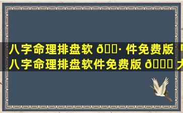 八字命理排盘软 🌷 件免费版「八字命理排盘软件免费版 🐋 大全」